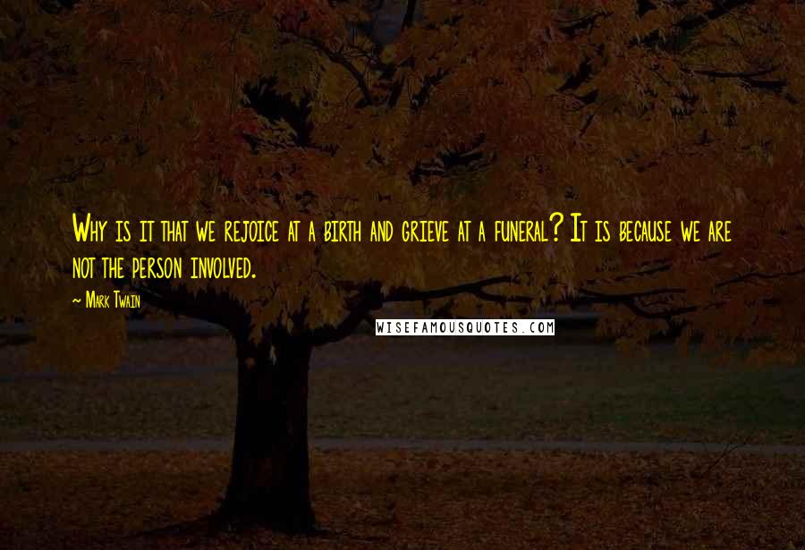 Mark Twain Quotes: Why is it that we rejoice at a birth and grieve at a funeral? It is because we are not the person involved.