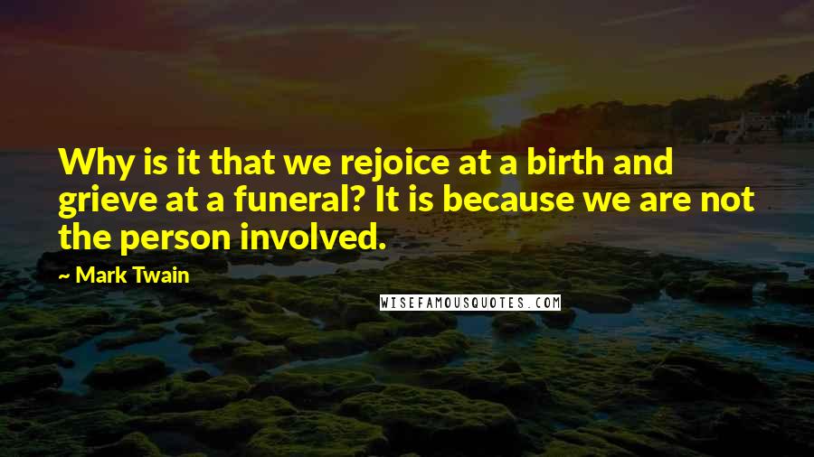 Mark Twain Quotes: Why is it that we rejoice at a birth and grieve at a funeral? It is because we are not the person involved.