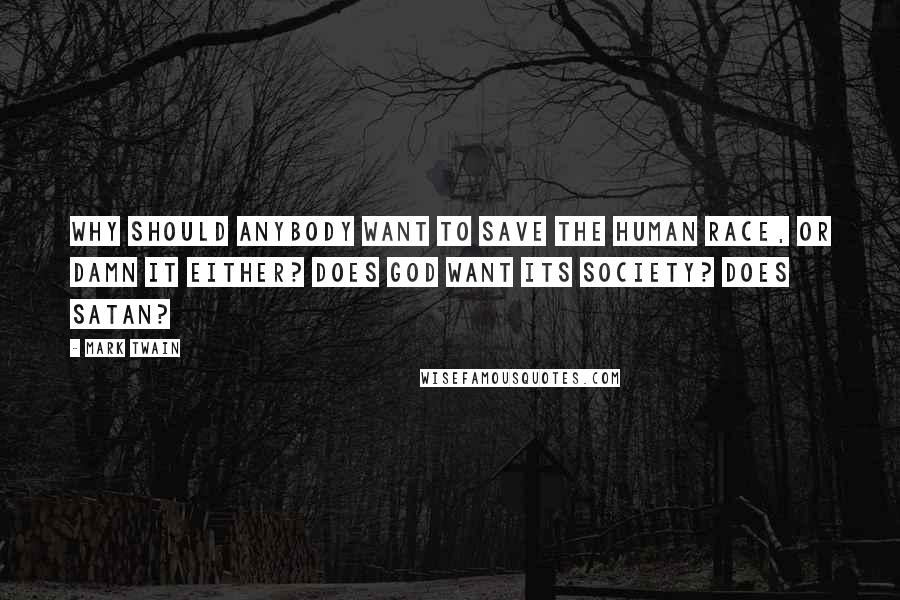 Mark Twain Quotes: Why should anybody want to save the human race, or damn it either? Does God want its society? Does Satan?