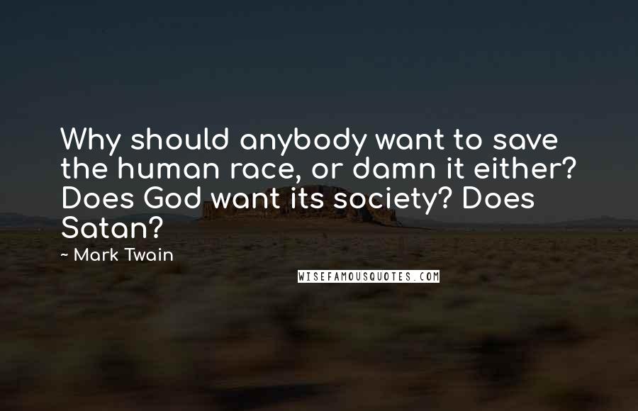 Mark Twain Quotes: Why should anybody want to save the human race, or damn it either? Does God want its society? Does Satan?