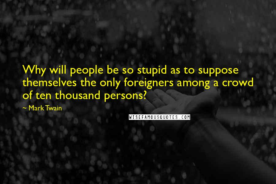 Mark Twain Quotes: Why will people be so stupid as to suppose themselves the only foreigners among a crowd of ten thousand persons?