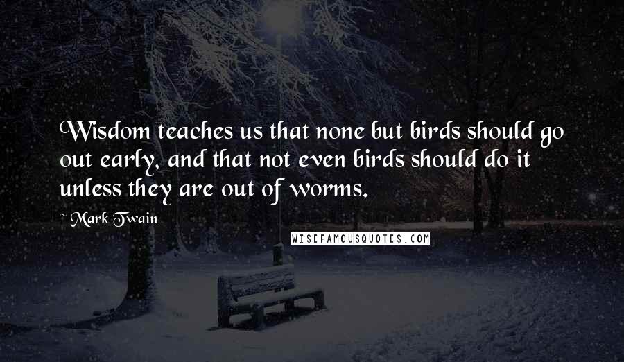 Mark Twain Quotes: Wisdom teaches us that none but birds should go out early, and that not even birds should do it unless they are out of worms.