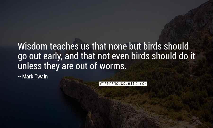 Mark Twain Quotes: Wisdom teaches us that none but birds should go out early, and that not even birds should do it unless they are out of worms.