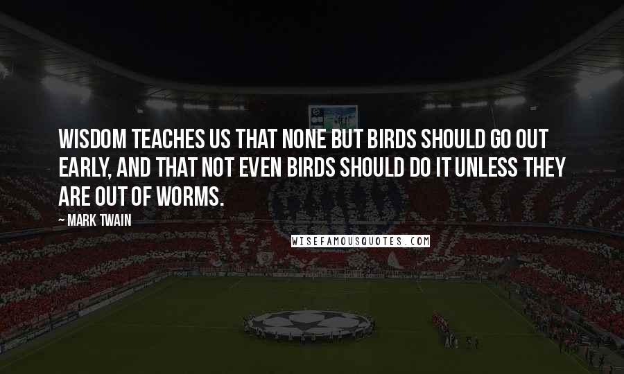 Mark Twain Quotes: Wisdom teaches us that none but birds should go out early, and that not even birds should do it unless they are out of worms.