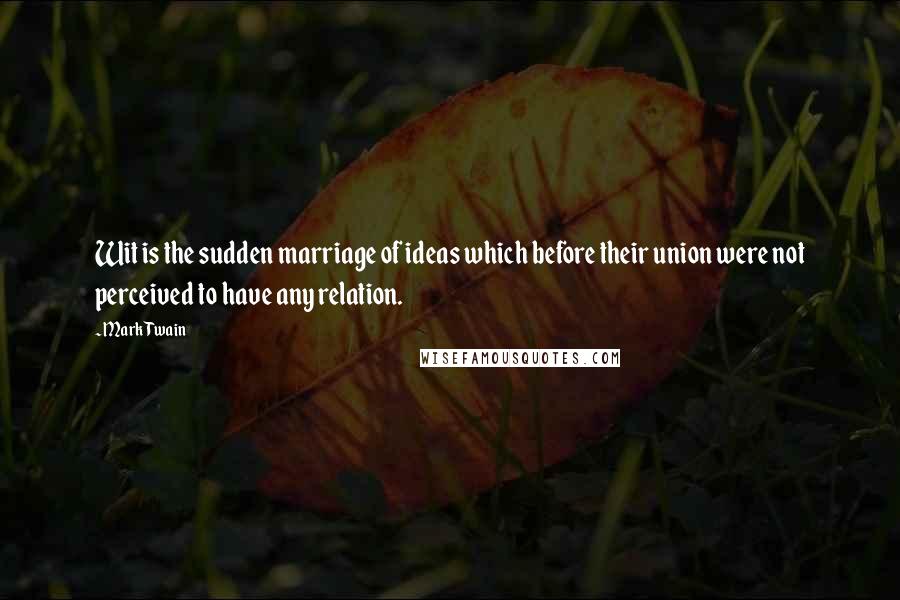 Mark Twain Quotes: Wit is the sudden marriage of ideas which before their union were not perceived to have any relation.