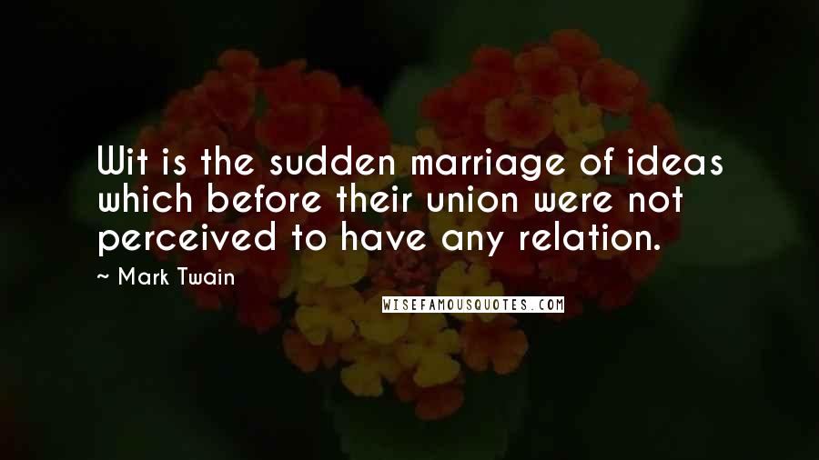 Mark Twain Quotes: Wit is the sudden marriage of ideas which before their union were not perceived to have any relation.