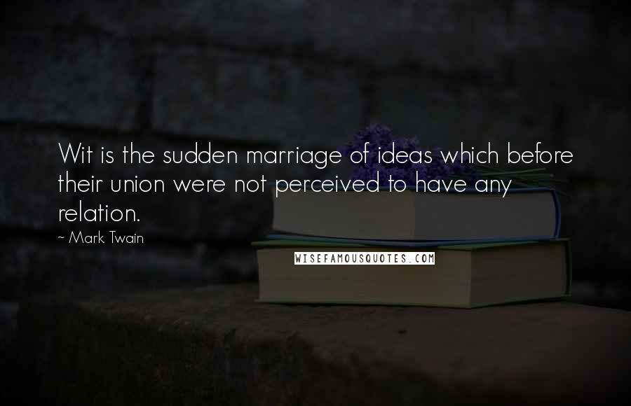 Mark Twain Quotes: Wit is the sudden marriage of ideas which before their union were not perceived to have any relation.