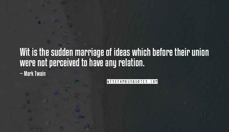 Mark Twain Quotes: Wit is the sudden marriage of ideas which before their union were not perceived to have any relation.