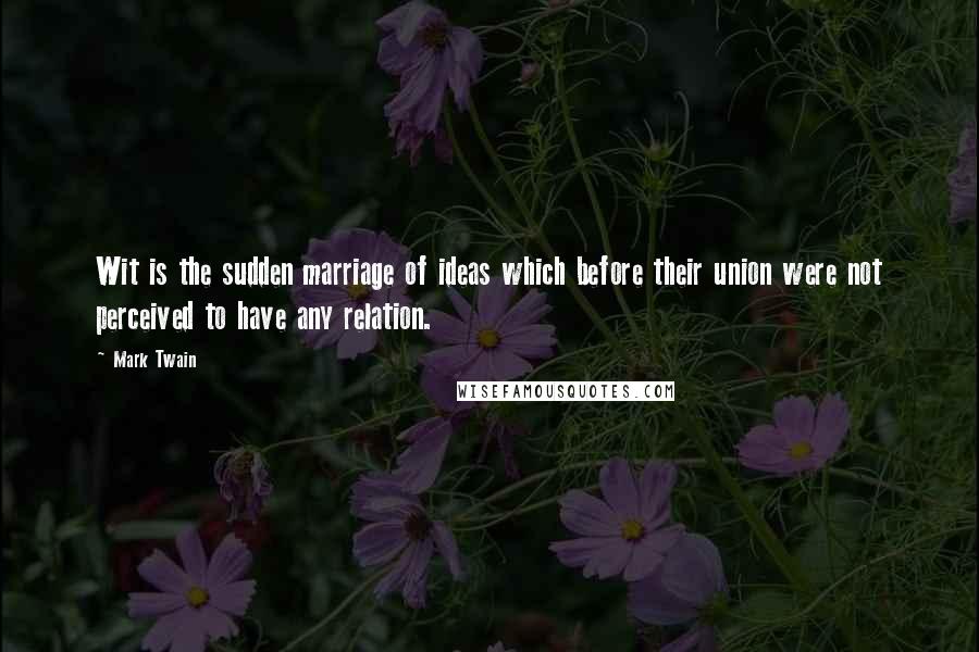 Mark Twain Quotes: Wit is the sudden marriage of ideas which before their union were not perceived to have any relation.