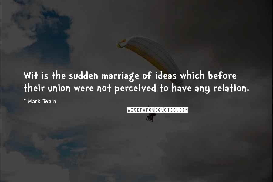 Mark Twain Quotes: Wit is the sudden marriage of ideas which before their union were not perceived to have any relation.