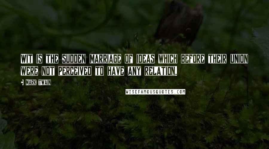 Mark Twain Quotes: Wit is the sudden marriage of ideas which before their union were not perceived to have any relation.