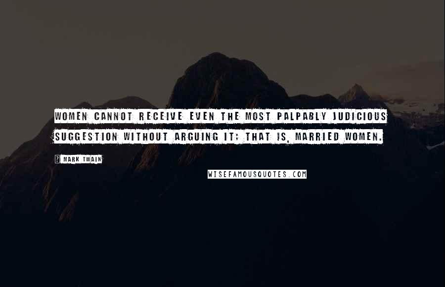 Mark Twain Quotes: Women cannot receive even the most palpably judicious suggestion without arguing it; that is, married women.