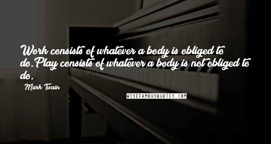 Mark Twain Quotes: Work consists of whatever a body is obliged to do.Play consists of whatever a body is not obliged to do.