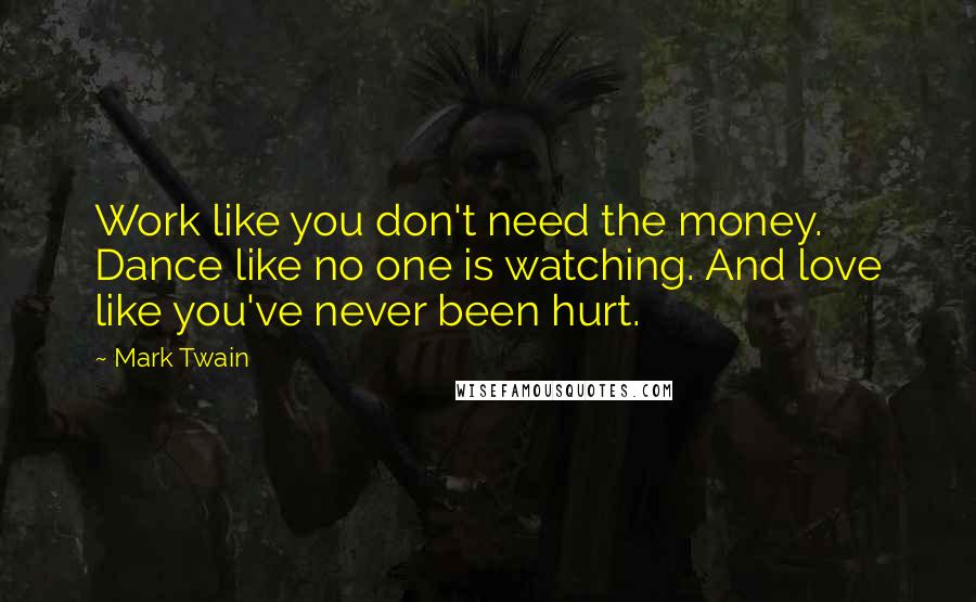 Mark Twain Quotes: Work like you don't need the money. Dance like no one is watching. And love like you've never been hurt.