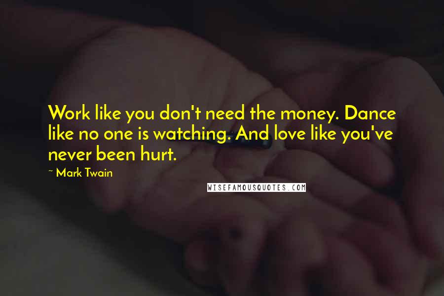 Mark Twain Quotes: Work like you don't need the money. Dance like no one is watching. And love like you've never been hurt.