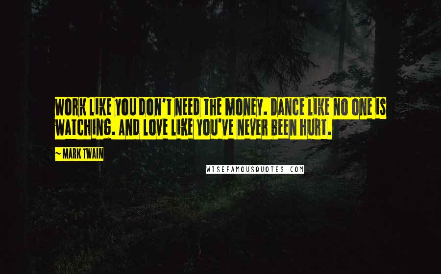 Mark Twain Quotes: Work like you don't need the money. Dance like no one is watching. And love like you've never been hurt.