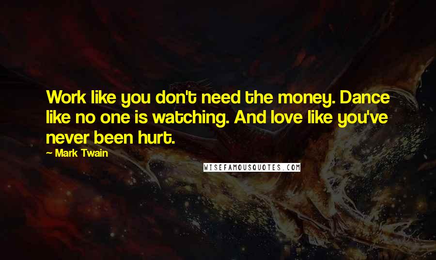 Mark Twain Quotes: Work like you don't need the money. Dance like no one is watching. And love like you've never been hurt.