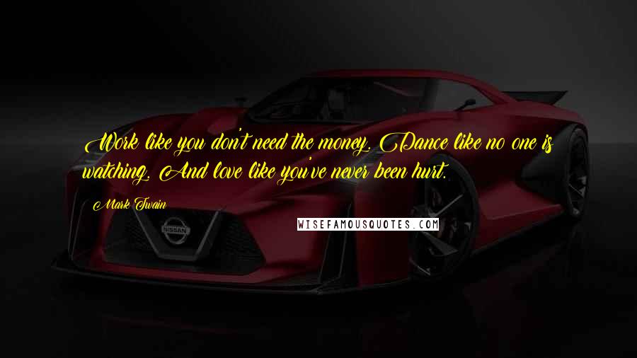 Mark Twain Quotes: Work like you don't need the money. Dance like no one is watching. And love like you've never been hurt.