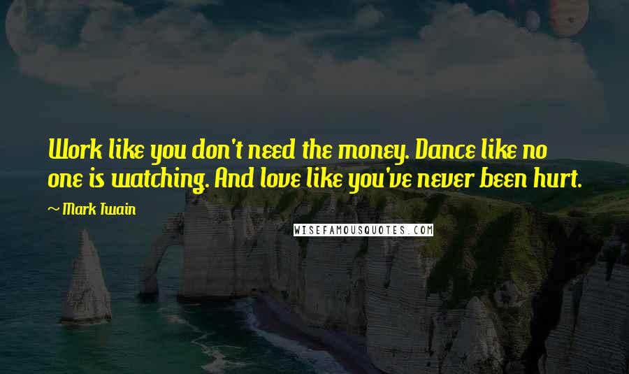 Mark Twain Quotes: Work like you don't need the money. Dance like no one is watching. And love like you've never been hurt.