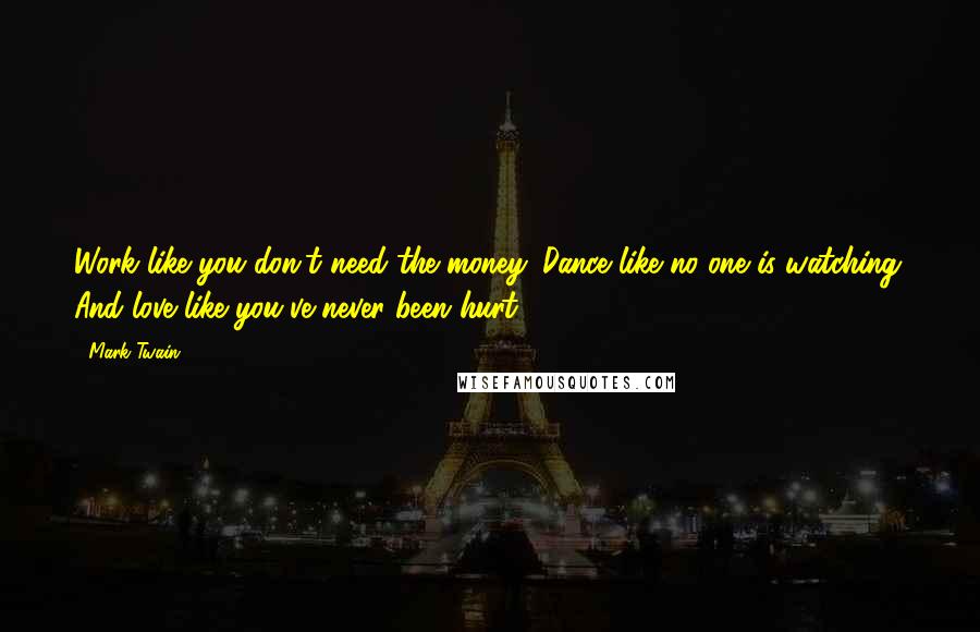 Mark Twain Quotes: Work like you don't need the money. Dance like no one is watching. And love like you've never been hurt.