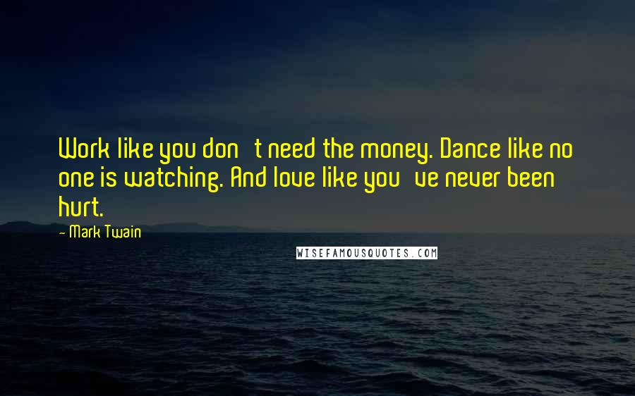 Mark Twain Quotes: Work like you don't need the money. Dance like no one is watching. And love like you've never been hurt.