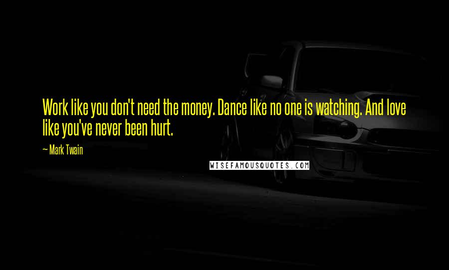 Mark Twain Quotes: Work like you don't need the money. Dance like no one is watching. And love like you've never been hurt.