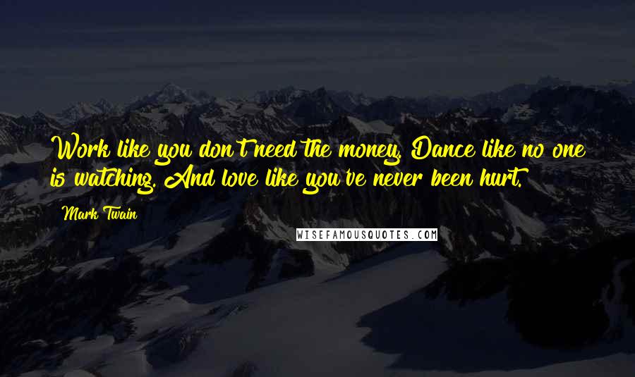 Mark Twain Quotes: Work like you don't need the money. Dance like no one is watching. And love like you've never been hurt.