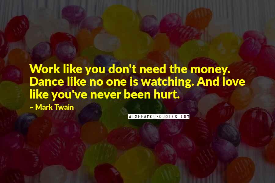 Mark Twain Quotes: Work like you don't need the money. Dance like no one is watching. And love like you've never been hurt.