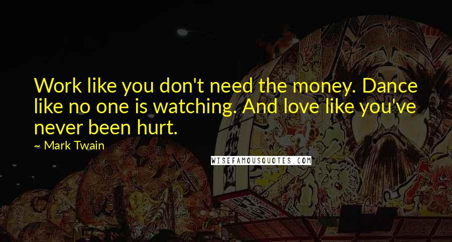 Mark Twain Quotes: Work like you don't need the money. Dance like no one is watching. And love like you've never been hurt.