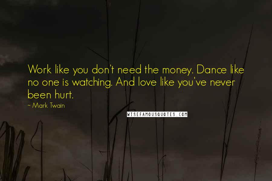 Mark Twain Quotes: Work like you don't need the money. Dance like no one is watching. And love like you've never been hurt.