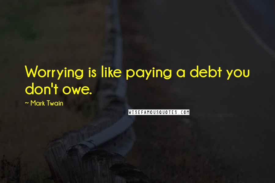 Mark Twain Quotes: Worrying is like paying a debt you don't owe.