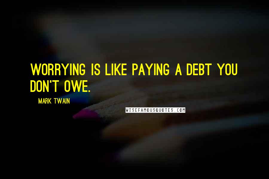 Mark Twain Quotes: Worrying is like paying a debt you don't owe.