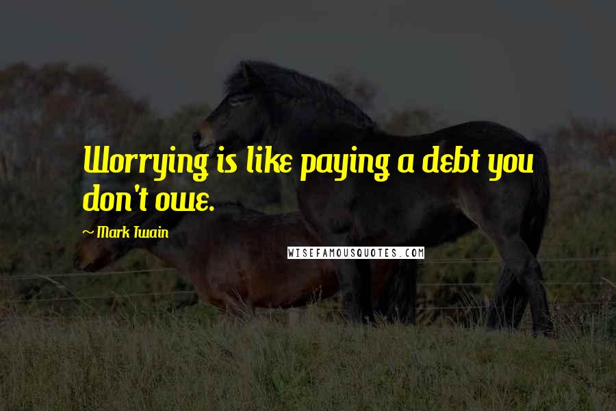 Mark Twain Quotes: Worrying is like paying a debt you don't owe.