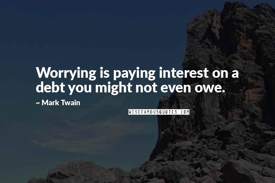 Mark Twain Quotes: Worrying is paying interest on a debt you might not even owe.