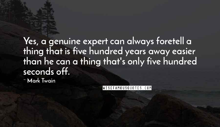 Mark Twain Quotes: Yes, a genuine expert can always foretell a thing that is five hundred years away easier than he can a thing that's only five hundred seconds off.