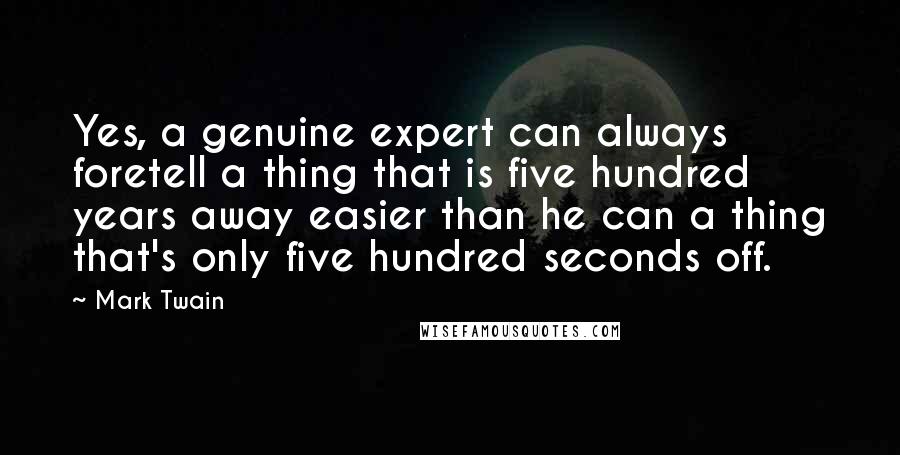 Mark Twain Quotes: Yes, a genuine expert can always foretell a thing that is five hundred years away easier than he can a thing that's only five hundred seconds off.