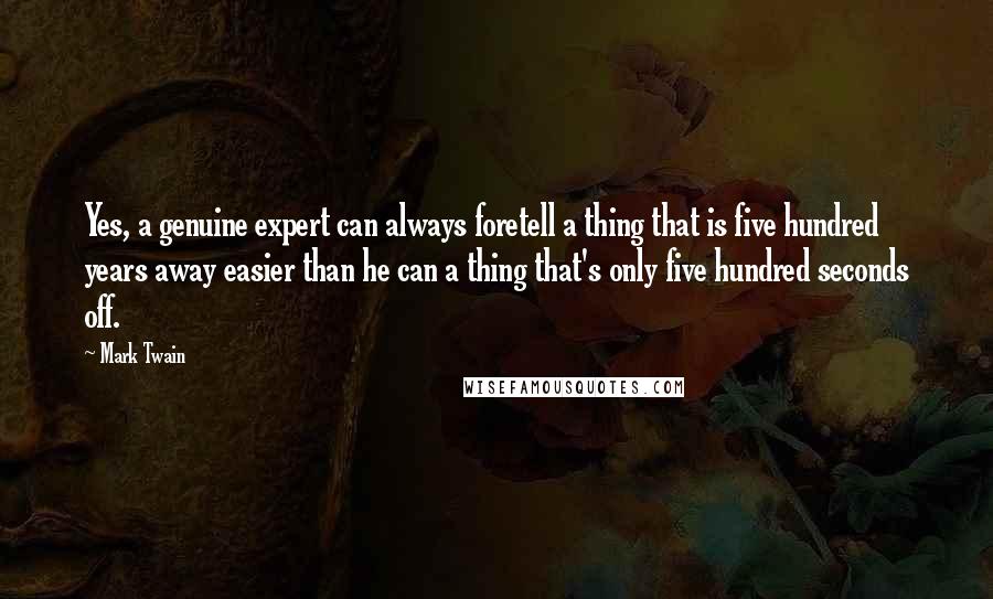 Mark Twain Quotes: Yes, a genuine expert can always foretell a thing that is five hundred years away easier than he can a thing that's only five hundred seconds off.