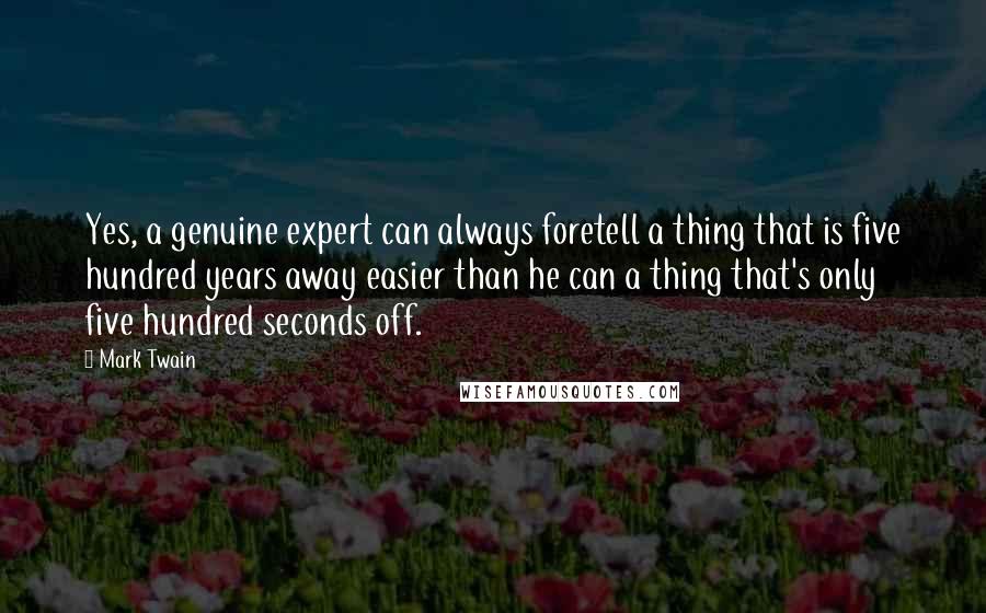 Mark Twain Quotes: Yes, a genuine expert can always foretell a thing that is five hundred years away easier than he can a thing that's only five hundred seconds off.