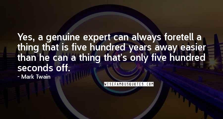 Mark Twain Quotes: Yes, a genuine expert can always foretell a thing that is five hundred years away easier than he can a thing that's only five hundred seconds off.