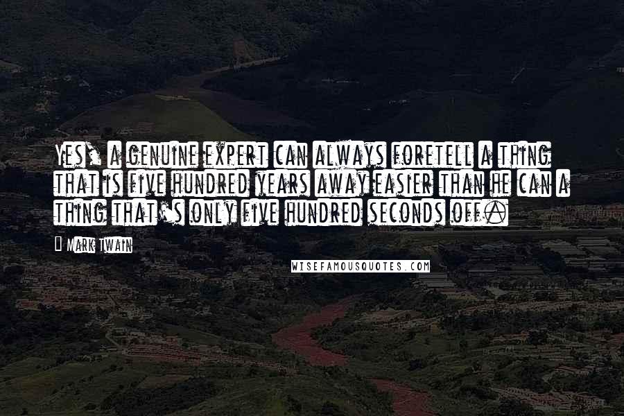 Mark Twain Quotes: Yes, a genuine expert can always foretell a thing that is five hundred years away easier than he can a thing that's only five hundred seconds off.