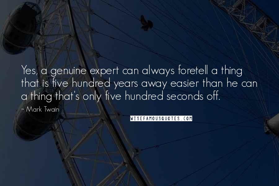 Mark Twain Quotes: Yes, a genuine expert can always foretell a thing that is five hundred years away easier than he can a thing that's only five hundred seconds off.