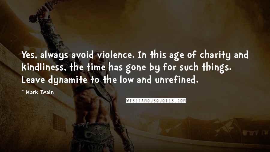 Mark Twain Quotes: Yes, always avoid violence. In this age of charity and kindliness, the time has gone by for such things. Leave dynamite to the low and unrefined.