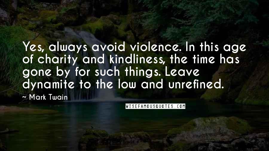 Mark Twain Quotes: Yes, always avoid violence. In this age of charity and kindliness, the time has gone by for such things. Leave dynamite to the low and unrefined.