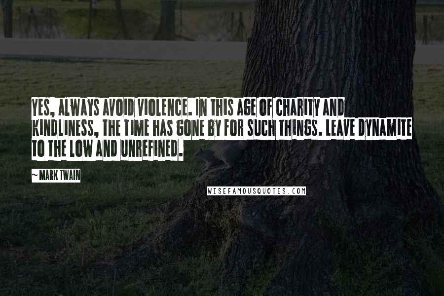 Mark Twain Quotes: Yes, always avoid violence. In this age of charity and kindliness, the time has gone by for such things. Leave dynamite to the low and unrefined.