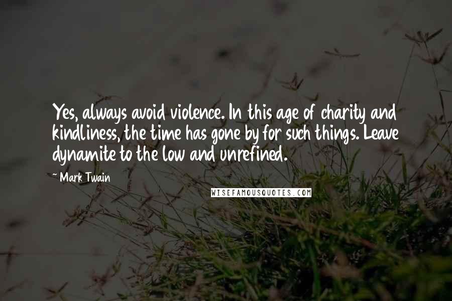 Mark Twain Quotes: Yes, always avoid violence. In this age of charity and kindliness, the time has gone by for such things. Leave dynamite to the low and unrefined.