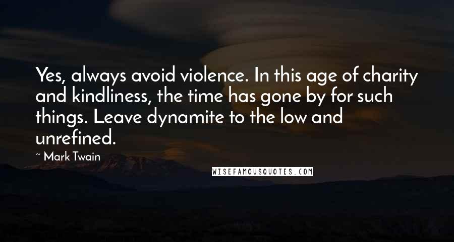 Mark Twain Quotes: Yes, always avoid violence. In this age of charity and kindliness, the time has gone by for such things. Leave dynamite to the low and unrefined.