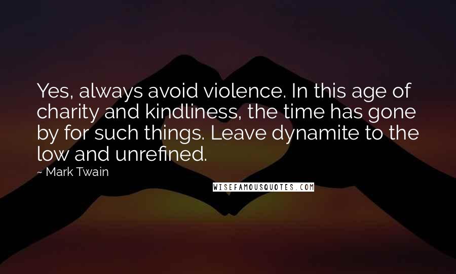 Mark Twain Quotes: Yes, always avoid violence. In this age of charity and kindliness, the time has gone by for such things. Leave dynamite to the low and unrefined.