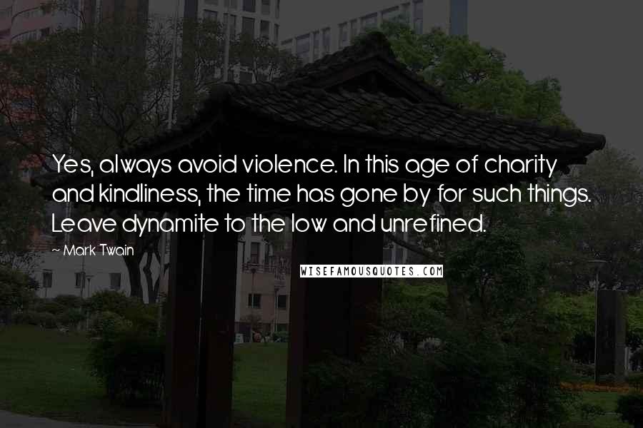 Mark Twain Quotes: Yes, always avoid violence. In this age of charity and kindliness, the time has gone by for such things. Leave dynamite to the low and unrefined.