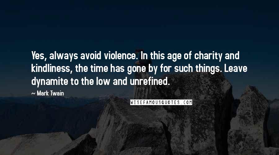 Mark Twain Quotes: Yes, always avoid violence. In this age of charity and kindliness, the time has gone by for such things. Leave dynamite to the low and unrefined.