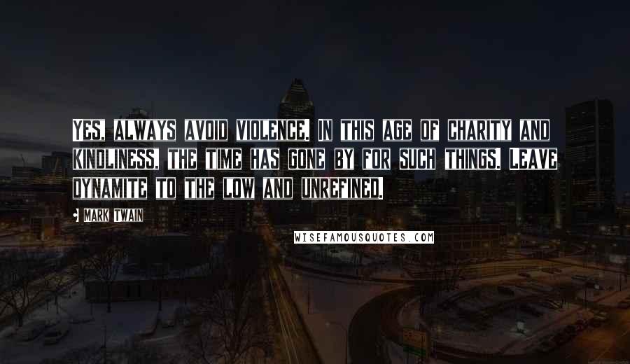 Mark Twain Quotes: Yes, always avoid violence. In this age of charity and kindliness, the time has gone by for such things. Leave dynamite to the low and unrefined.